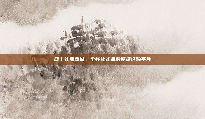 网上礼品商城，个性化礼品的便捷选购平台