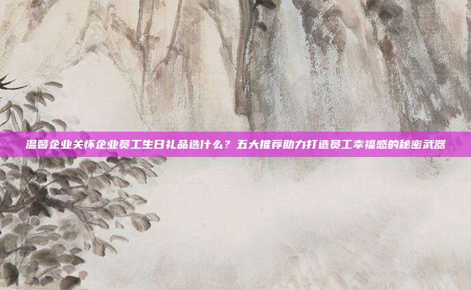 温馨企业关怀企业员工生日礼品选什么？五大推荐助力打造员工幸福感的秘密武器