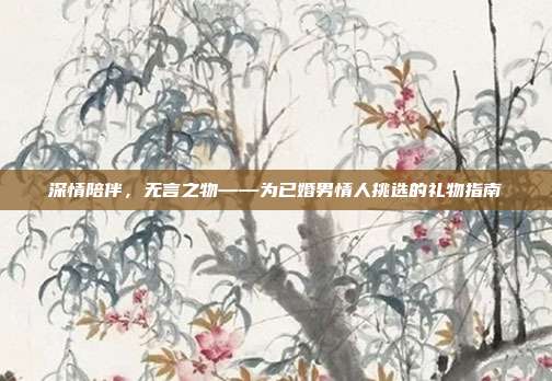 深情陪伴，无言之物——为已婚男情人挑选的礼物指南