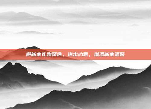 搬新家礼物精选，送出心意，增添新家温馨