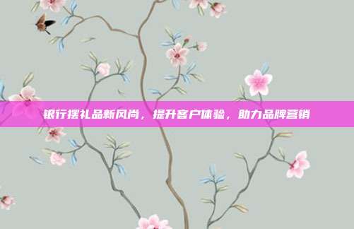 银行摆礼品新风尚，提升客户体验，助力品牌营销
