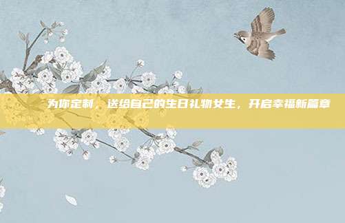 💖 为你定制，送给自己的生日礼物女生，开启幸福新篇章 💖