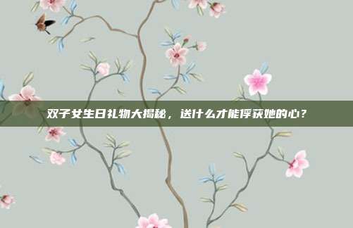 双子女生日礼物大揭秘，送什么才能俘获她的心？