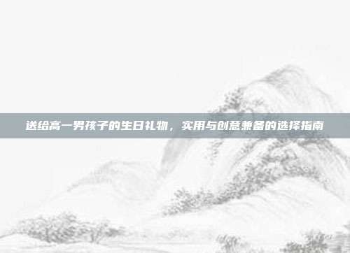 送给高一男孩子的生日礼物，实用与创意兼备的选择指南