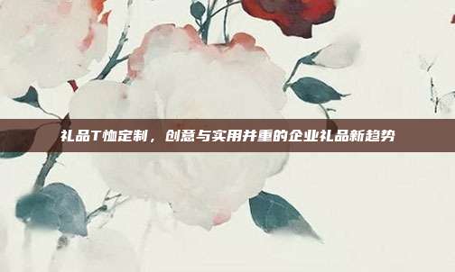 礼品T恤定制，创意与实用并重的企业礼品新趋势