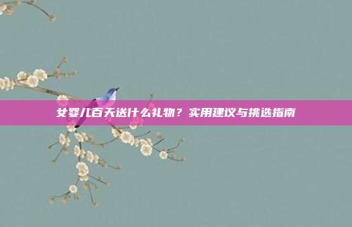 女婴儿百天送什么礼物？实用建议与挑选指南