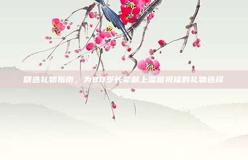 精选礼物指南，为80岁长辈献上温馨祝福的礼物选择