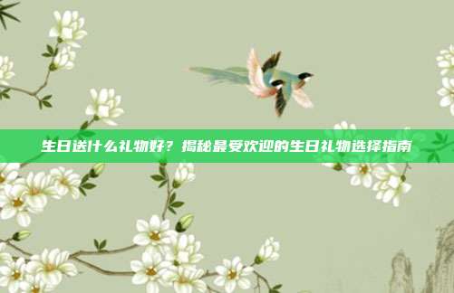 生日送什么礼物好？揭秘最受欢迎的生日礼物选择指南