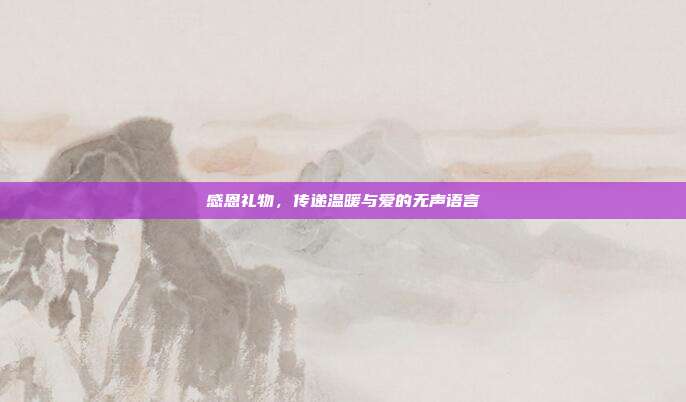 感恩礼物，传递温暖与爱的无声语言
