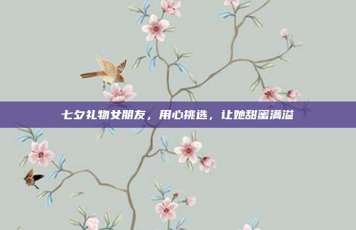 七夕礼物女朋友，用心挑选，让她甜蜜满溢