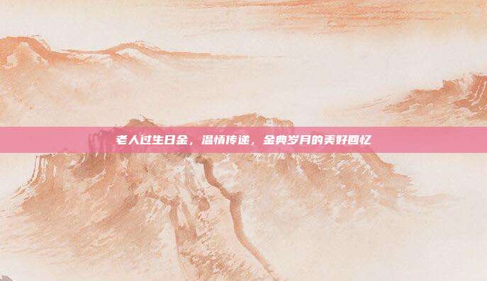 老人过生日金，温情传递，金典岁月的美好回忆