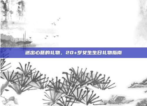 送出心意的礼物，20+岁女生生日礼物指南