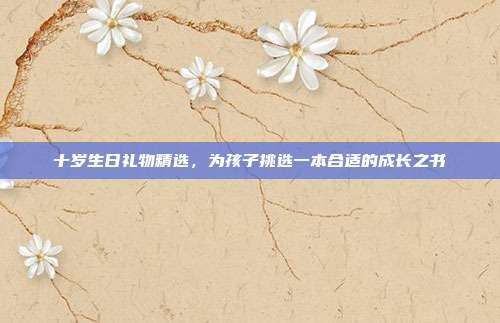 十岁生日礼物精选，为孩子挑选一本合适的成长之书