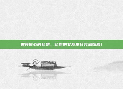 独具匠心的礼物，让你的女友生日充满惊喜！