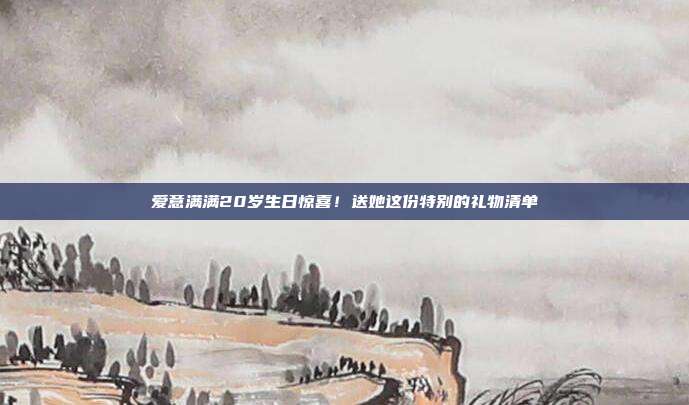爱意满满20岁生日惊喜！送她这份特别的礼物清单