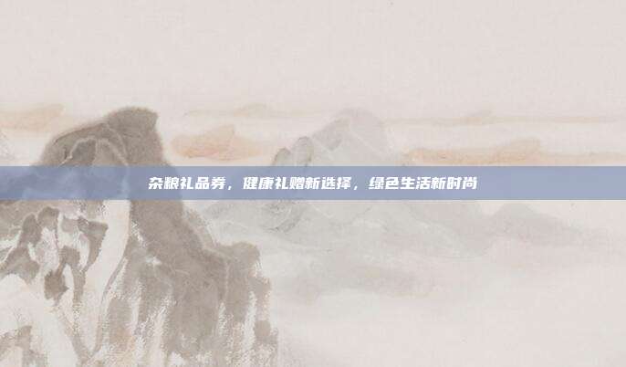 杂粮礼品券，健康礼赠新选择，绿色生活新时尚