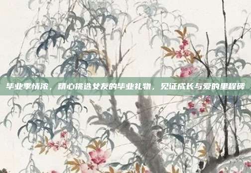 毕业季情浓，精心挑选女友的毕业礼物，见证成长与爱的里程碑