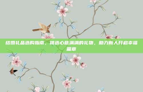 结婚礼品选购指南，挑选心意满满的礼物，助力新人开启幸福篇章