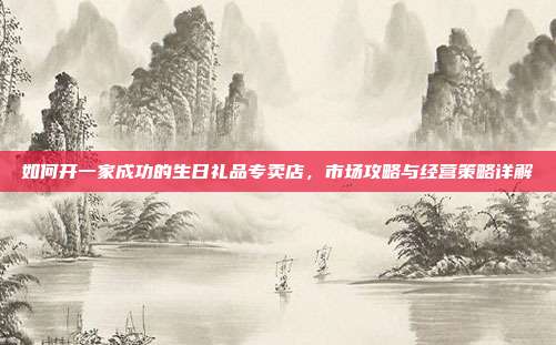 如何开一家成功的生日礼品专卖店，市场攻略与经营策略详解