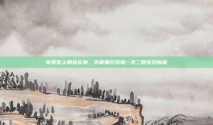 宠爱至上精选礼物，为爱妻打造独一无二的生日惊喜