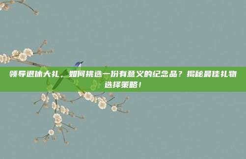 领导退休大礼，如何挑选一份有意义的纪念品？揭秘最佳礼物选择策略！