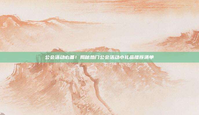 公会活动必备！揭秘热门公会活动小礼品推荐清单