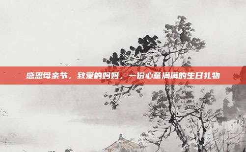 感恩母亲节，致爱的妈妈，一份心意满满的生日礼物