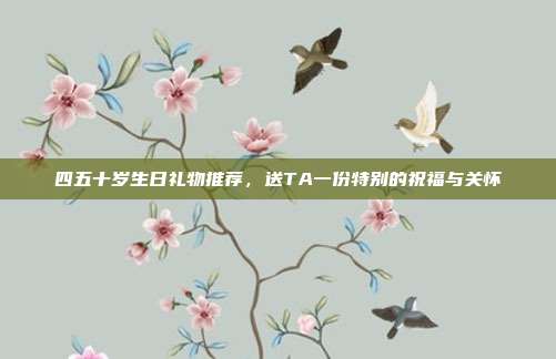 四五十岁生日礼物推荐，送TA一份特别的祝福与关怀