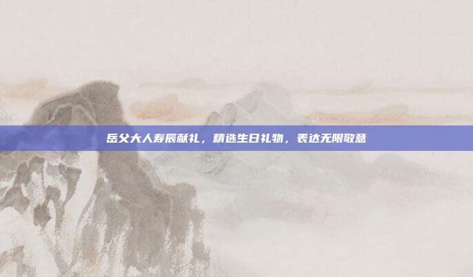 岳父大人寿辰献礼，精选生日礼物，表达无限敬意