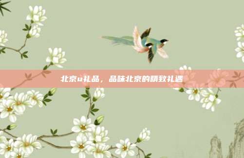 北京u礼品，品味北京的精致礼遇