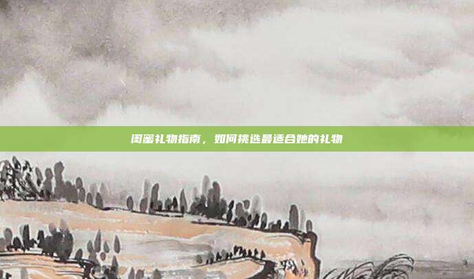 闺蜜礼物指南，如何挑选最适合她的礼物