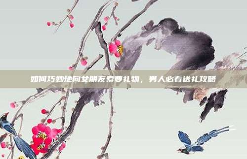 如何巧妙地向女朋友索要礼物，男人必看送礼攻略