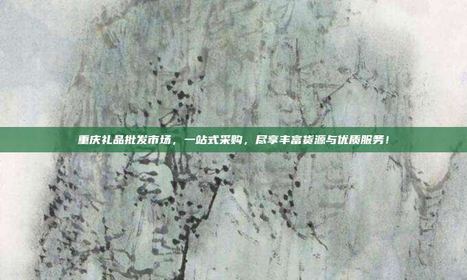 重庆礼品批发市场，一站式采购，尽享丰富货源与优质服务！