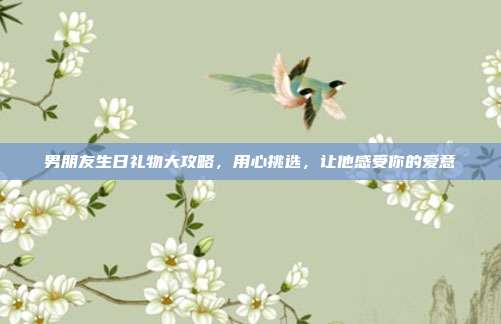 男朋友生日礼物大攻略，用心挑选，让他感受你的爱意
