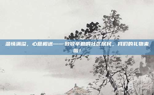 温情满溢，心意相送——致敬辛勤的社区居民，我们的礼物来啦！