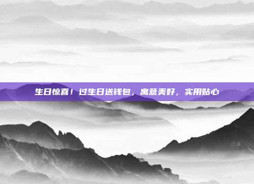 生日惊喜！过生日送钱包，寓意美好，实用贴心
