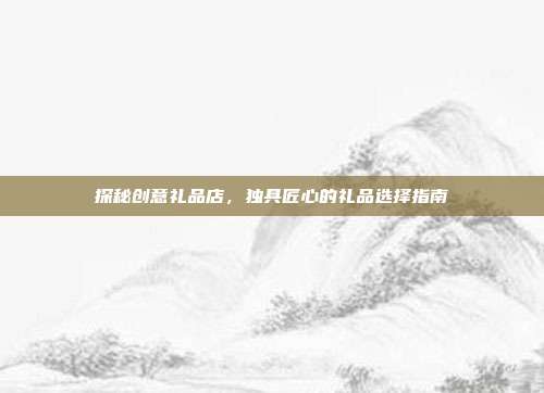 探秘创意礼品店，独具匠心的礼品选择指南