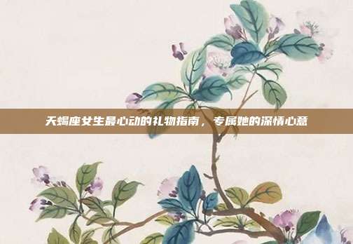 天蝎座女生最心动的礼物指南，专属她的深情心意