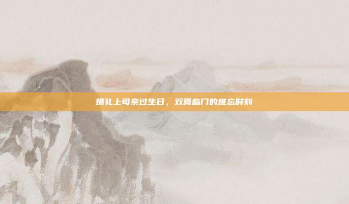 婚礼上母亲过生日，双喜临门的难忘时刻