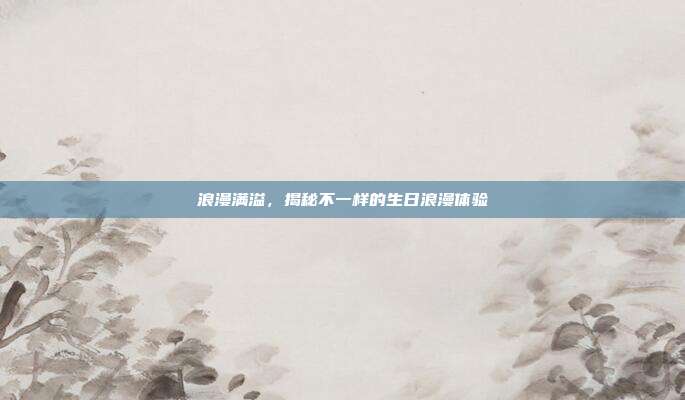 浪漫满溢，揭秘不一样的生日浪漫体验