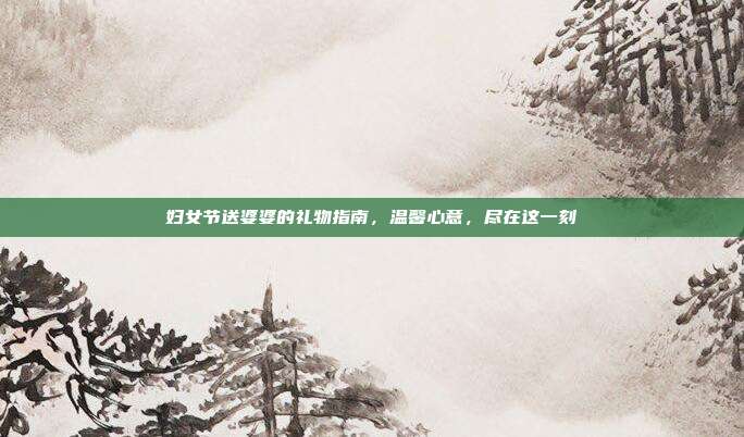 妇女节送婆婆的礼物指南，温馨心意，尽在这一刻
