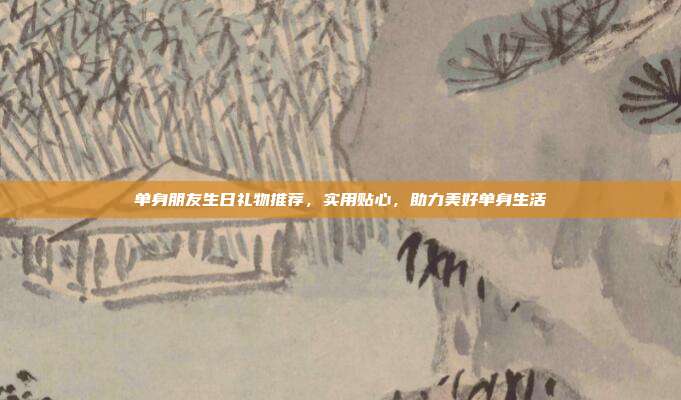 单身朋友生日礼物推荐，实用贴心，助力美好单身生活