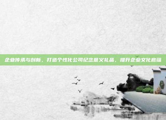 企业传承与创新，打造个性化公司纪念意义礼品，提升企业文化底蕴