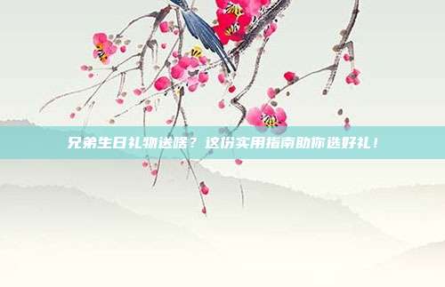 兄弟生日礼物送啥？这份实用指南助你选好礼！