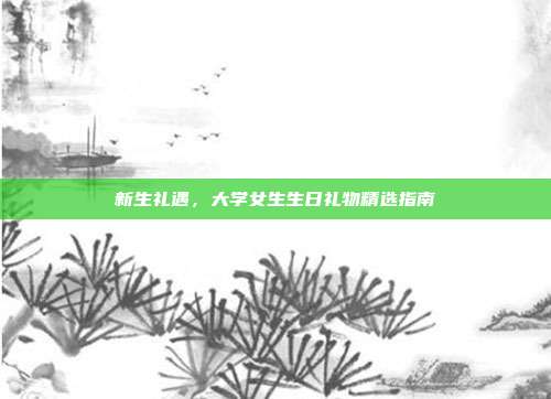 新生礼遇，大学女生生日礼物精选指南