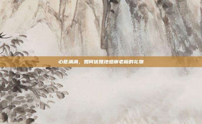 心意满满，如何优雅地感谢老板的礼物