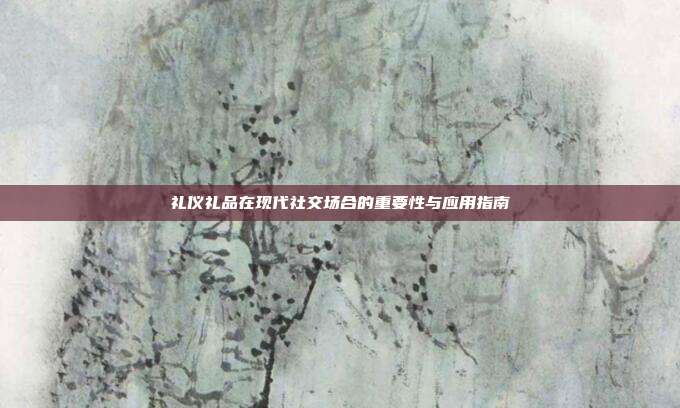 礼仪礼品在现代社交场合的重要性与应用指南
