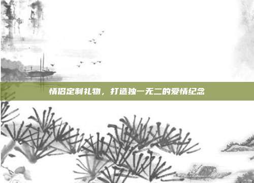 情侣定制礼物，打造独一无二的爱情纪念