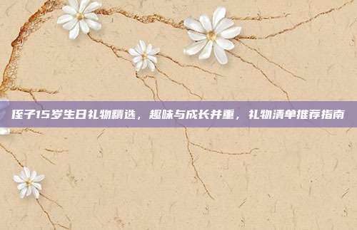 侄子15岁生日礼物精选，趣味与成长并重，礼物清单推荐指南