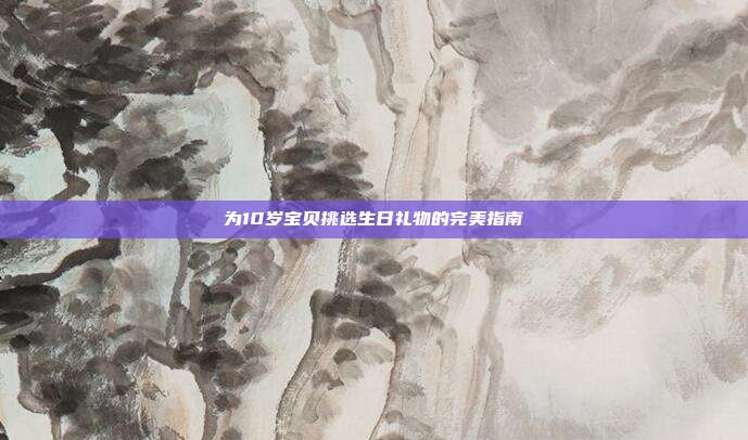 为10岁宝贝挑选生日礼物的完美指南